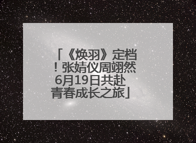 《焕羽》定档！张婧仪周翊然6月19日共赴青春成长之旅