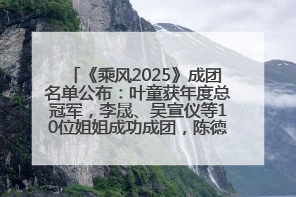 《乘风2025》成团名单公布：叶童获年度总冠军，李晟、吴宣仪等10位姐姐成功成团，陈德容获年度高光人物