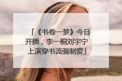 《书卷一梦》今日开播，李一桐刘宇宁上演穿书流强制爱