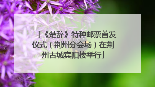《楚辞》特种邮票首发仪式（荆州分会场）在荆州古城宾阳楼举行