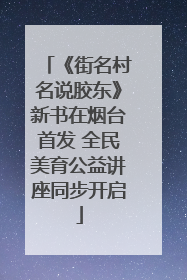 《街名村名说胶东》新书在烟台首发 全民美育公益讲座同步开启
