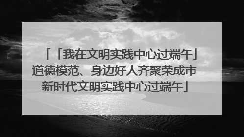 「我在文明实践中心过端午」道德模范、身边好人齐聚荣成市新时代文明实践中心过端午