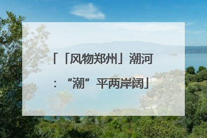 「风物郑州」潮河：“潮”平两岸阔