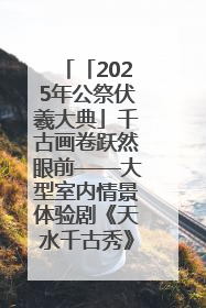 「2025年公祭伏羲大典」千古画卷跃然眼前——大型室内情景体验剧《天水千古秀》演出侧记