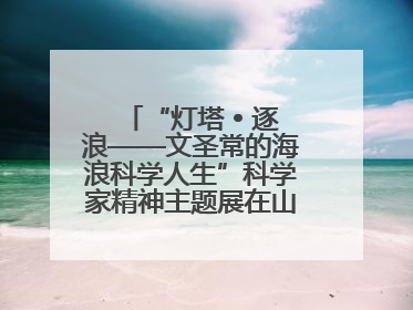“灯塔 • 逐浪——文圣常的海浪科学人生”科学家精神主题展在山东省科技馆启幕