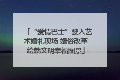 “爱情巴士”驶入艺术婚礼现场 婚俗改革绘就文明幸福图景