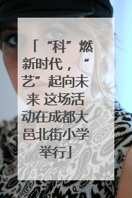 “科”燃新时代，“艺”起向未来 这场活动在成都大邑北街小学举行