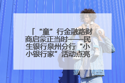 “童”行金融路财商启蒙正当时——民生银行泉州分行“小小银行家”活动点亮少年金融第一课