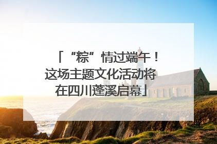 “粽”情过端午！这场主题文化活动将在四川蓬溪启幕