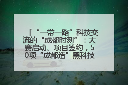 “一带一路”科技交流的“成都时刻”：大赛启动、项目签约，50项“成都造”黑科技吸引多国客商
