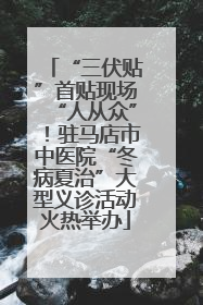 “三伏贴”首贴现场“人从众”！驻马店市中医院“冬病夏治”大型义诊活动火热举办