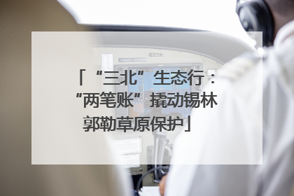 “三北”生态行：“两笔账”撬动锡林郭勒草原保护