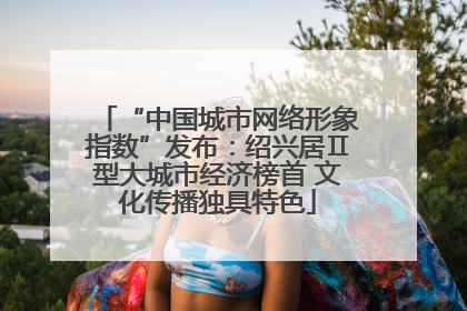 “中国城市网络形象指数”发布：绍兴居Ⅱ型大城市经济榜首 文化传播独具特色