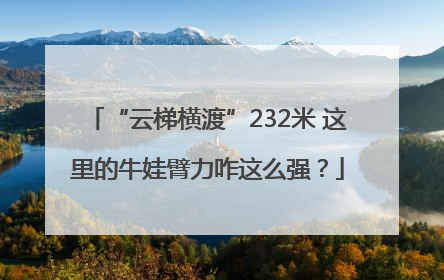 “云梯横渡”232米 这里的牛娃臂力咋这么强？