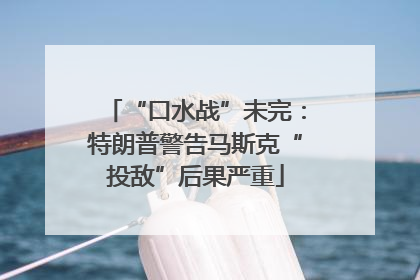 “口水战”未完：特朗普警告马斯克“投敌”后果严重