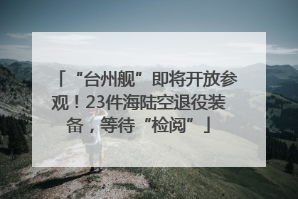 “台州舰”即将开放参观！23件海陆空退役装备，等待“检阅”