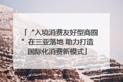“入境消费友好型商圈”在三亚落地 助力打造国际化消费新模式