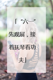 “六一”先观展，接着抚琴看功夫