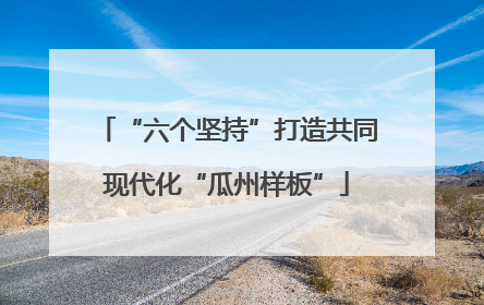 “六个坚持”打造共同现代化“瓜州样板”