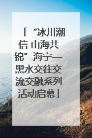 “冰川潮信 山海共锦”海宁—黑水交往交流交融系列活动启幕