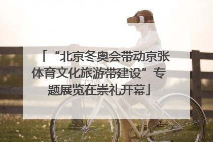“北京冬奥会带动京张体育文化旅游带建设”专题展览在崇礼开幕