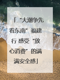 “大潮争先看东南”福建行 感受“放心消费”的满满安全感