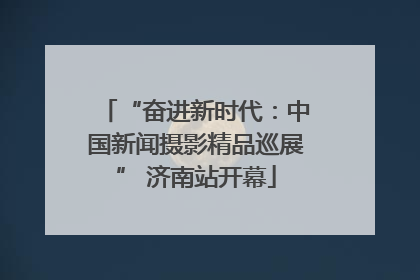 “奋进新时代：中国新闻摄影精品巡展” 济南站开幕