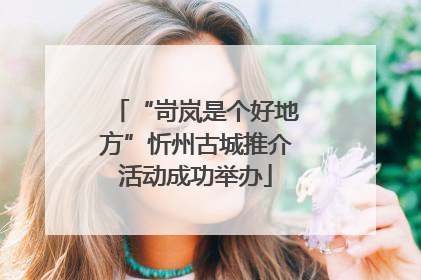 “岢岚是个好地方”忻州古城推介活动成功举办