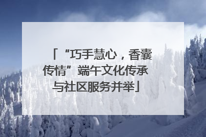 “巧手慧心，香囊传情”端午文化传承与社区服务并举