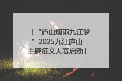 “庐山烟雨九江梦”2025九江庐山主题征文大赛启动