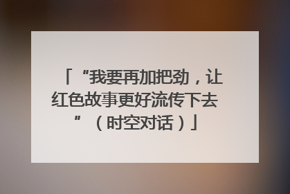 “我要再加把劲，让红色故事更好流传下去”（时空对话）