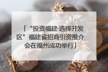 “投资福建·选择开发区”福建省招商引资推介会在福州成功举行