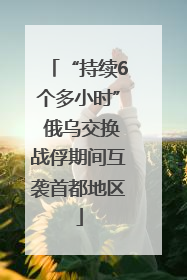 “持续6个多小时” 俄乌交换战俘期间互袭首都地区
