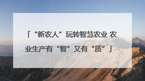 “新农人”玩转智慧农业 农业生产有“智”又有“质”