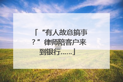 “有人故意搞事？”律师陪客户来到银行……