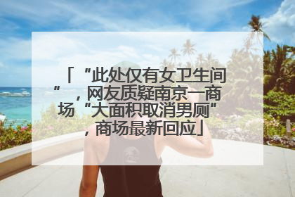 “此处仅有女卫生间”，网友质疑南京一商场“大面积取消男厕”，商场最新回应