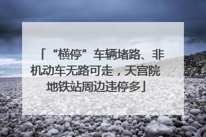 “横停”车辆堵路、非机动车无路可走，天宫院地铁站周边违停多