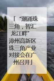 “潮涌珠三角，智汇龙江畔” 漳州高新区珠三角产业对接会在广州召开