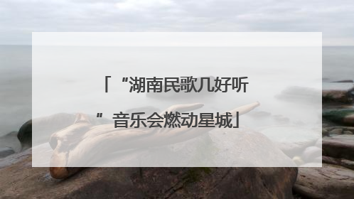 “湖南民歌几好听”音乐会燃动星城