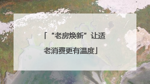 “老房焕新”让适老消费更有温度