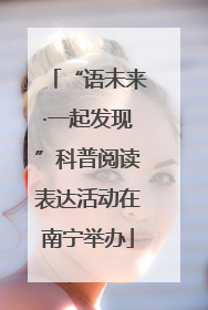 “语未来·一起发现”科普阅读表达活动在南宁举办