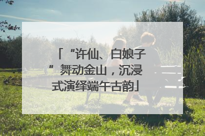 “许仙、白娘子”舞动金山，沉浸式演绎端午古韵