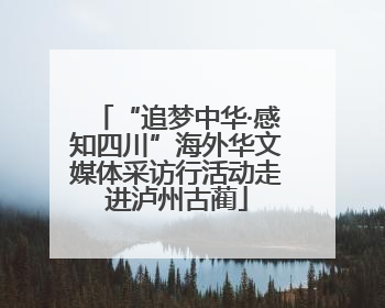 “追梦中华·感知四川”海外华文媒体采访行活动走进泸州古蔺