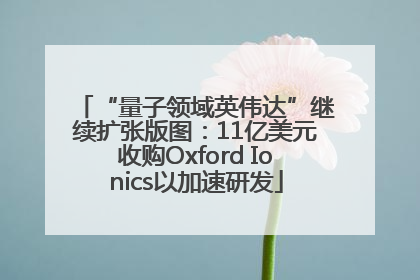 “量子领域英伟达”继续扩张版图：11亿美元收购Oxford Ionics以加速研发