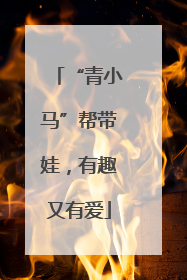 “青小马”帮带娃，有趣又有爱