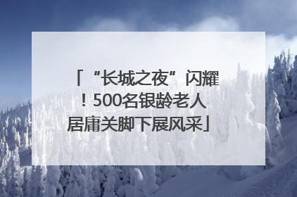 “长城之夜”闪耀！500名银龄老人居庸关脚下展风采