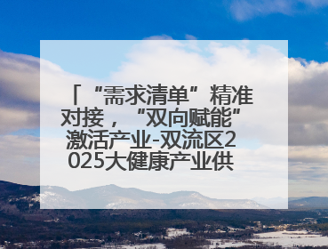 “需求清单”精准对接，“双向赋能”激活产业-双流区2025大健康产业供需会助力企业“满园”发展