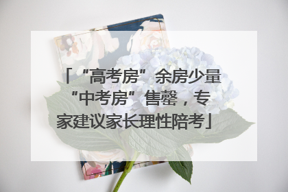 “高考房”余房少量 “中考房”售罄，专家建议家长理性陪考
