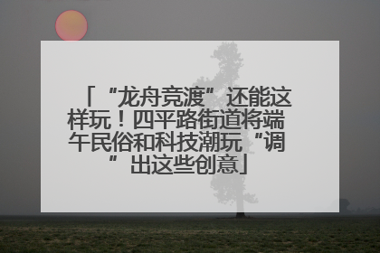 “龙舟竞渡”还能这样玩！四平路街道将端午民俗和科技潮玩“调”出这些创意