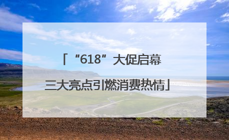 “618”大促启幕 三大亮点引燃消费热情